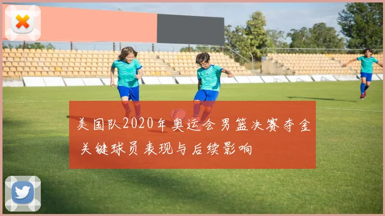 美国队2020年奥运会男篮决赛夺金 关键球员表现与后续影响