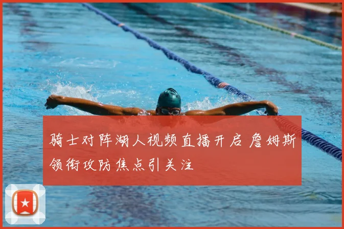 骑士对阵湖人视频直播开启 詹姆斯领衔攻防焦点引关注