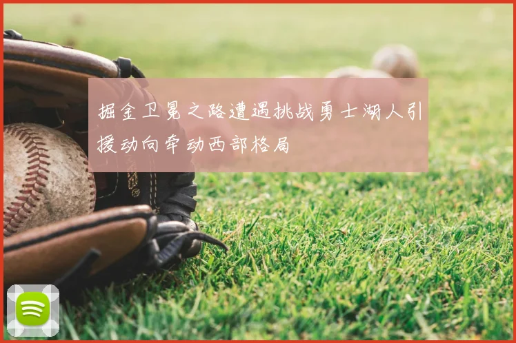 掘金卫冕之路遭遇挑战勇士湖人引援动向牵动西部格局