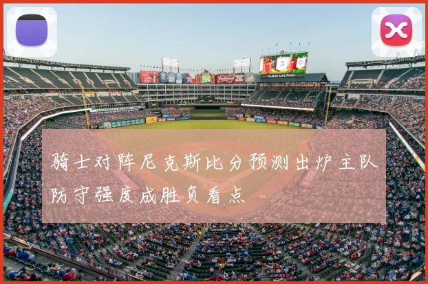 骑士对阵尼克斯比分预测出炉主队防守强度成胜负看点