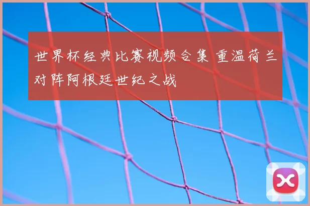 世界杯经典比赛视频合集 重温荷兰对阵阿根廷世纪之战