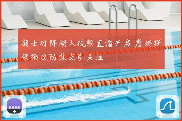 骑士对阵湖人视频直播开启 詹姆斯领衔攻防焦点引关注