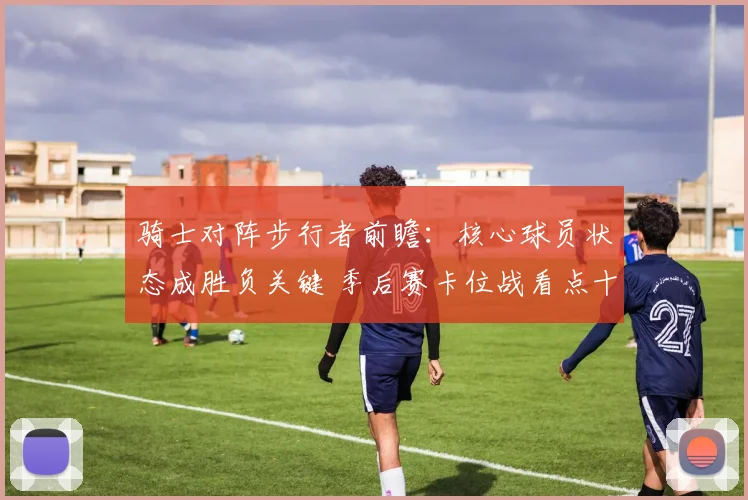 骑士对阵步行者前瞻：核心球员状态成胜负关键 季后赛卡位战看点十足
