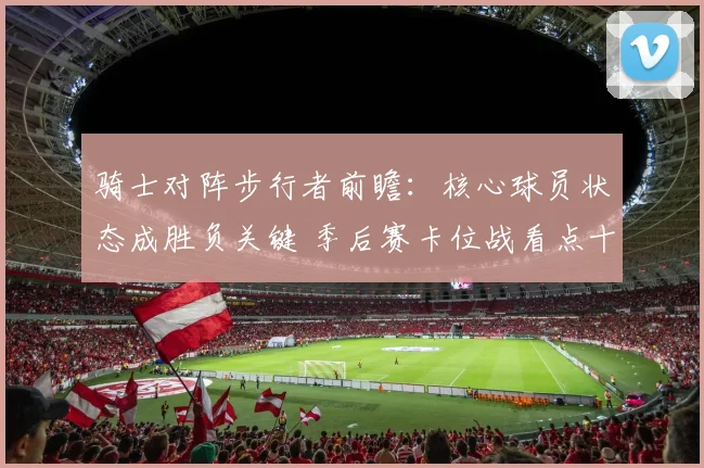骑士对阵步行者前瞻：核心球员状态成胜负关键 季后赛卡位战看点十足