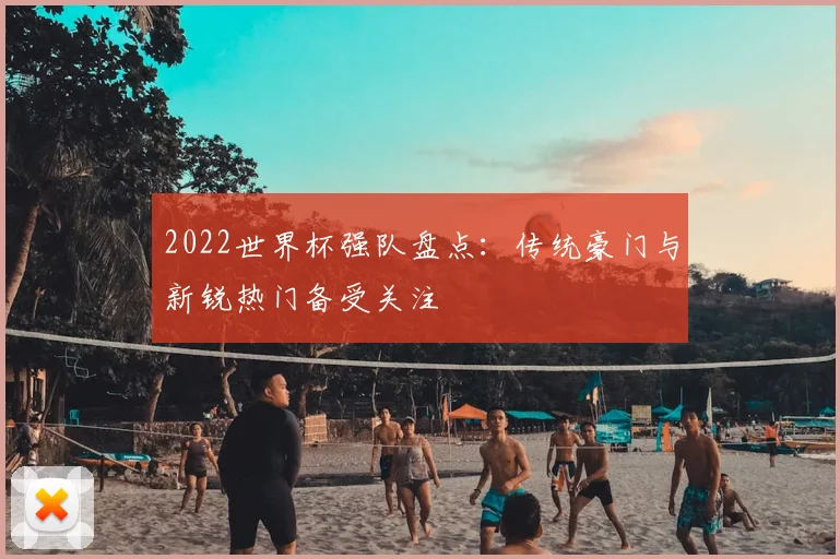 2022世界杯强队盘点:传统豪门与新锐热门备受关注