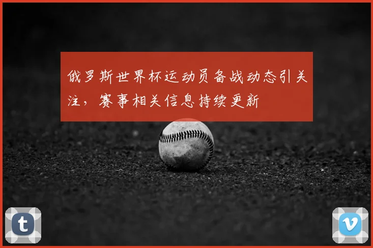 俄罗斯世界杯运动员备战动态引关注,赛事相关信息持续更新