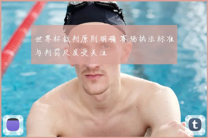 世界杯裁判原则明确 赛场执法标准与判罚尺度受关注