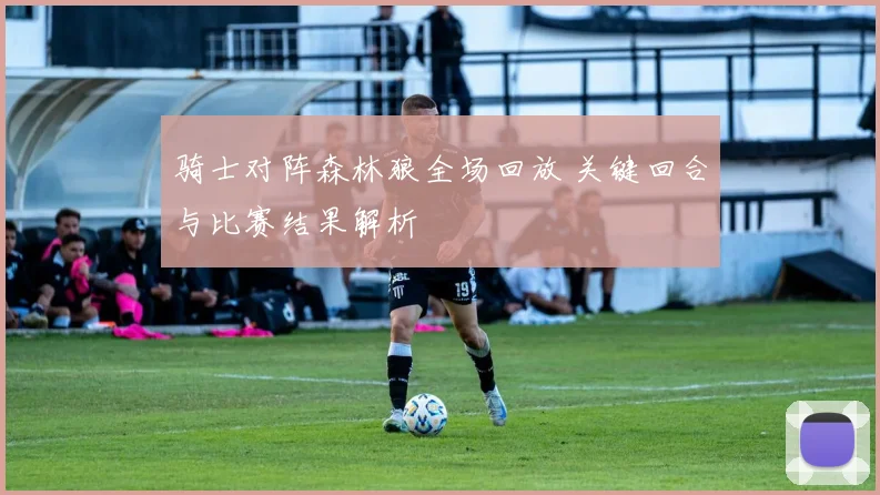 骑士对阵森林狼全场回放 关键回合与比赛结果解析
