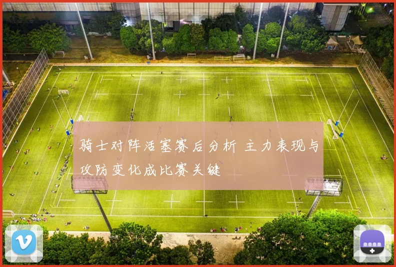 骑士对阵活塞赛后分析 主力表现与攻防变化成比赛关键