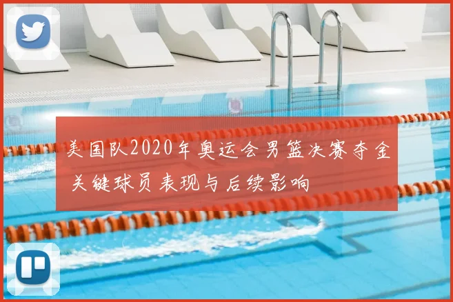 美国队2020年奥运会男篮决赛夺金 关键球员表现与后续影响