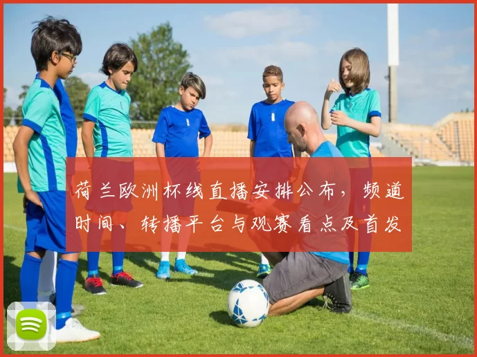 荷兰欧洲杯线直播安排公布，频道时间、转播平台与观赛看点及首发名单